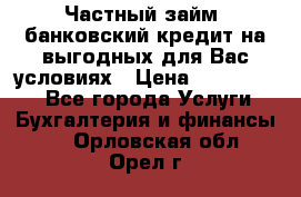 Частный займ, банковский кредит на выгодных для Вас условиях › Цена ­ 3 000 000 - Все города Услуги » Бухгалтерия и финансы   . Орловская обл.,Орел г.